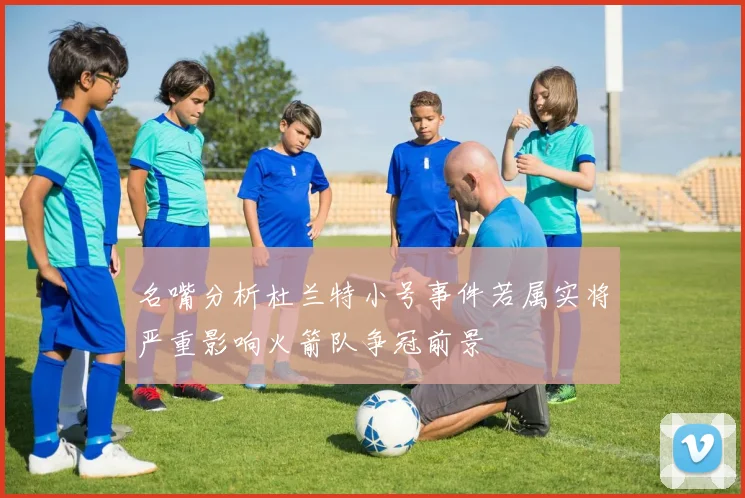 名嘴分析杜兰特小号事件若属实将严重影响火箭队争冠前景