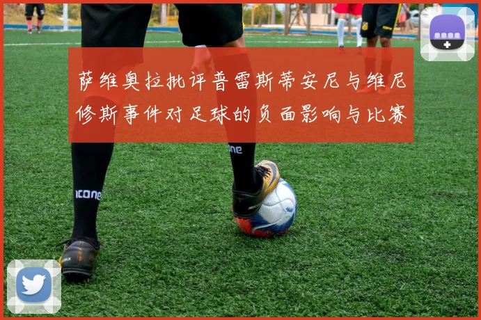 萨维奥拉批评普雷斯蒂安尼与维尼修斯事件对足球的负面影响与比赛公正性