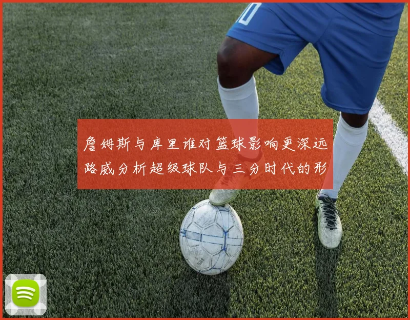 詹姆斯与库里谁对篮球影响更深远路威分析超级球队与三分时代的形成