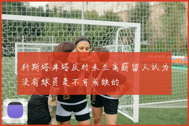 科斯塔库塔反对米兰高薪留人认为没有球员是不可或缺的