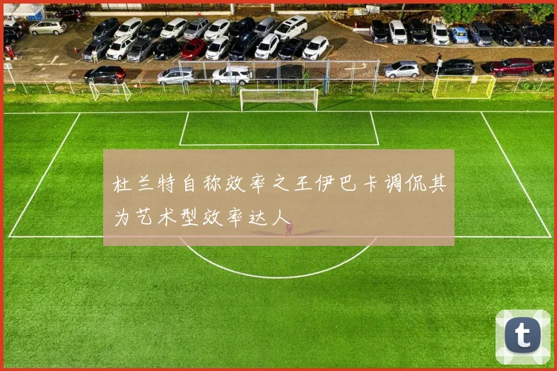 杜兰特自称效率之王伊巴卡调侃其为艺术型效率达人