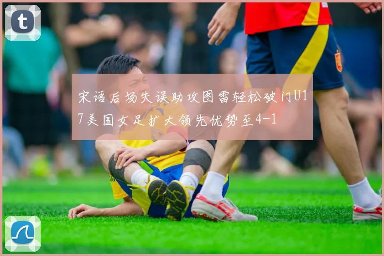 宋语后场失误助攻图雷轻松破门U17美国女足扩大领先优势至4-1