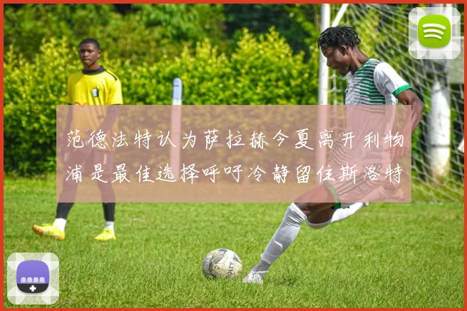 范德法特认为萨拉赫今夏离开利物浦是最佳选择呼吁冷静留住斯洛特