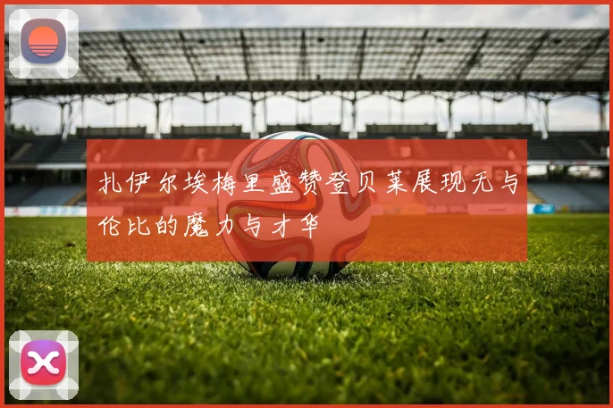 扎伊尔埃梅里盛赞登贝莱展现无与伦比的魔力与才华