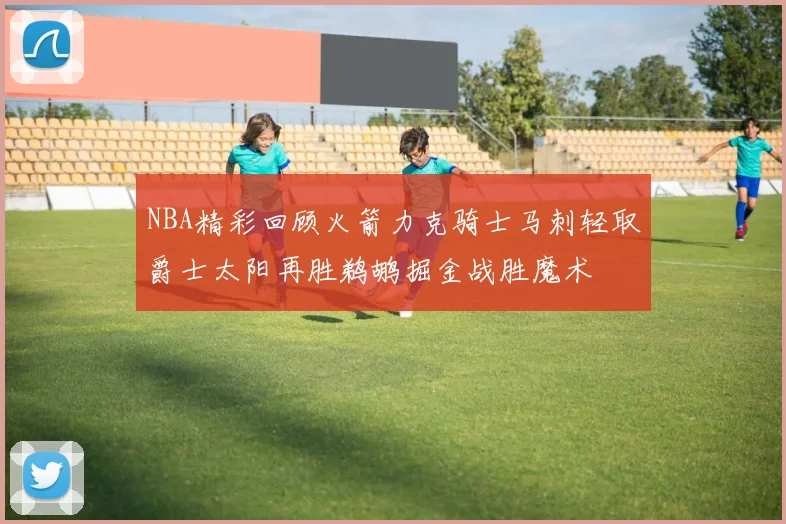 NBA精彩回顾火箭力克骑士马刺轻取爵士太阳再胜鹈鹕掘金战胜魔术
