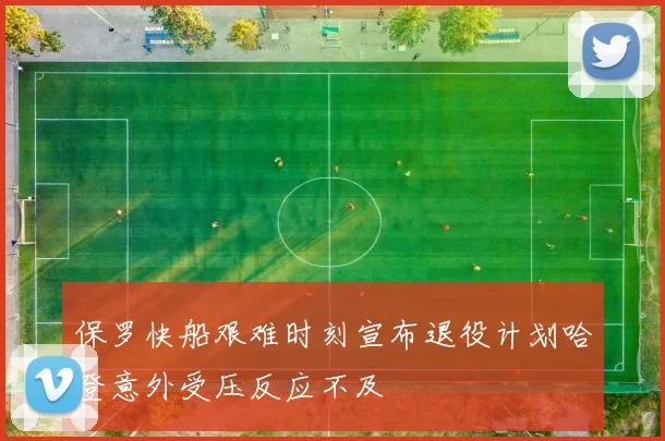 保罗快船艰难时刻宣布退役计划哈登意外受压反应不及
