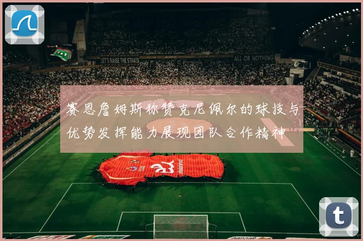 赛恩詹姆斯称赞克尼佩尔的球技与优势发挥能力展现团队合作精神