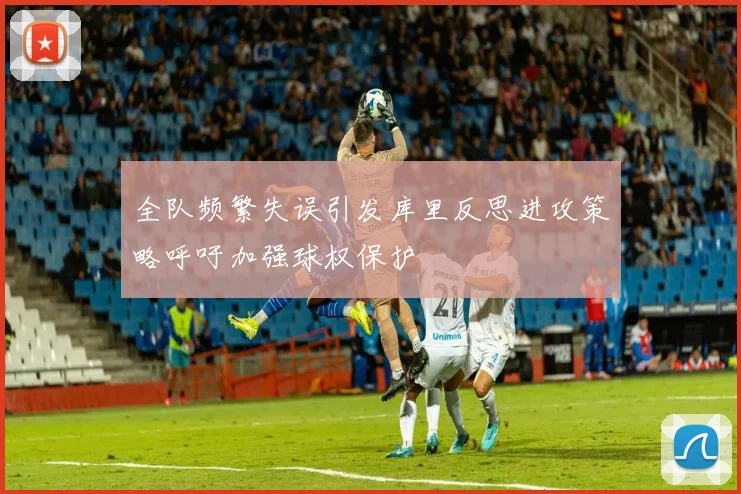 全队频繁失误引发库里反思进攻策略呼吁加强球权保护