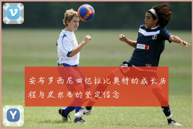 安布罗西尼回忆拉比奥特的成长历程与皮尔洛的坚定信念