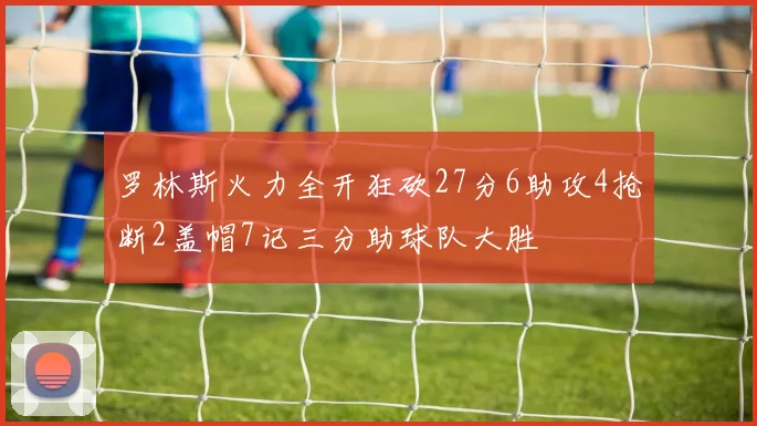 罗林斯火力全开狂砍27分6助攻4抢断2盖帽7记三分助球队大胜