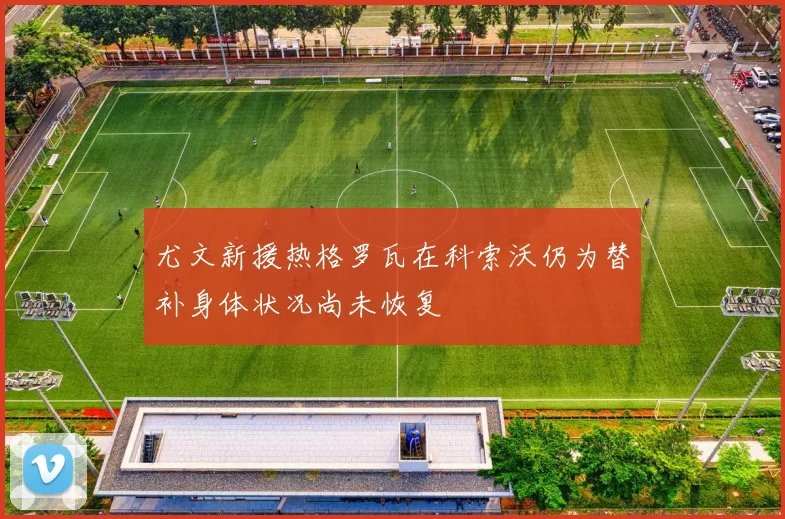 尤文新援热格罗瓦在科索沃仍为替补身体状况尚未恢复