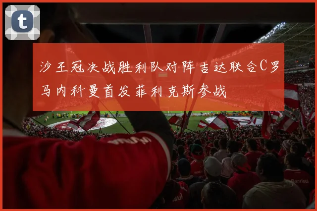沙王冠决战胜利队对阵吉达联合C罗马内科曼首发菲利克斯参战