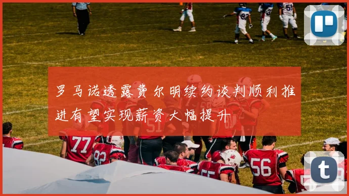 罗马诺透露费尔明续约谈判顺利推进有望实现薪资大幅提升