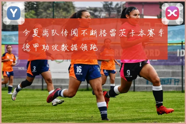 今夏离队传闻不断格雷茨卡本赛季德甲助攻数据领跑