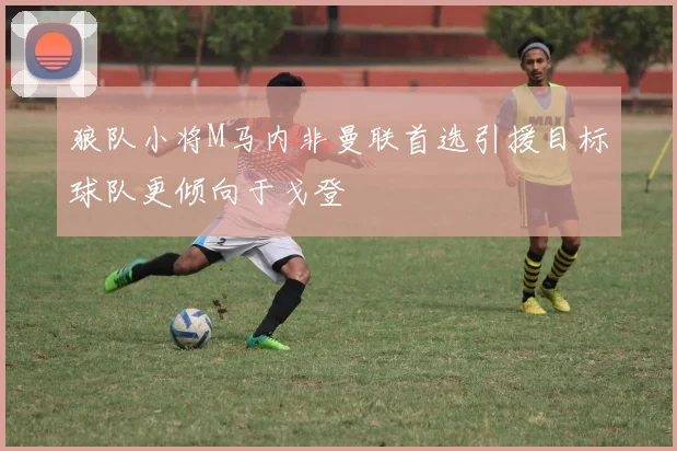 狼队小将M马内非曼联首选引援目标球队更倾向于戈登