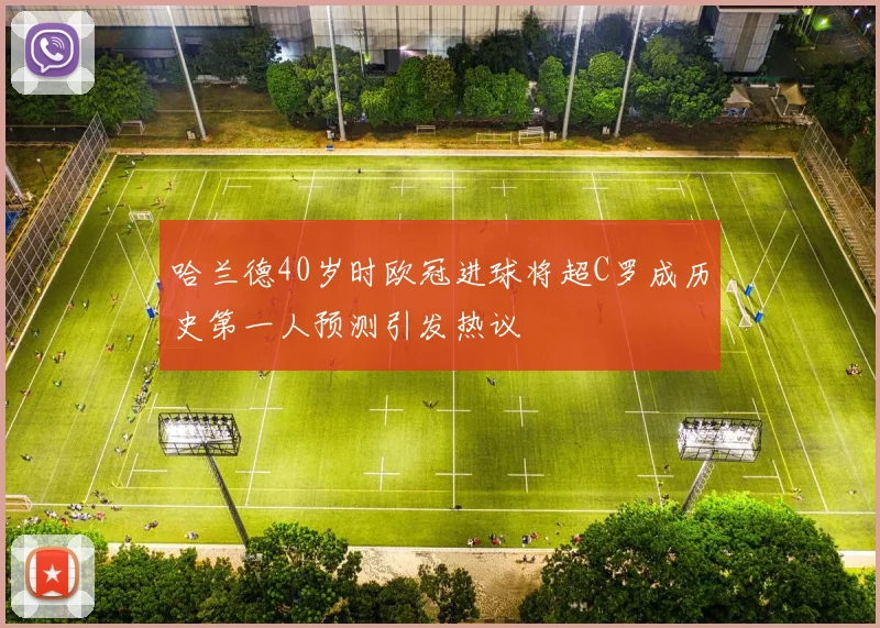 哈兰德40岁时欧冠进球将超C罗成历史第一人预测引发热议