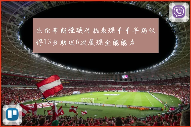 杰伦布朗强硬对抗表现平平半场仅得13分助攻6次展现全能能力