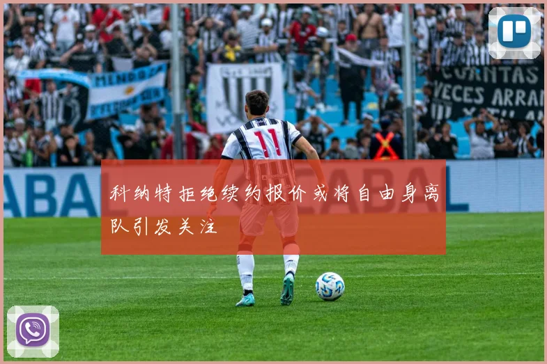 科纳特拒绝续约报价或将自由身离队引发关注