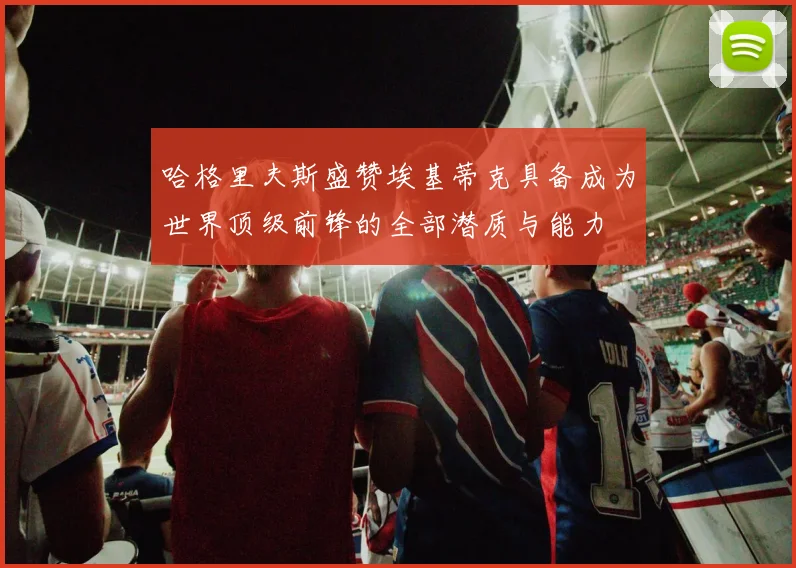 哈格里夫斯盛赞埃基蒂克具备成为世界顶级前锋的全部潜质与能力