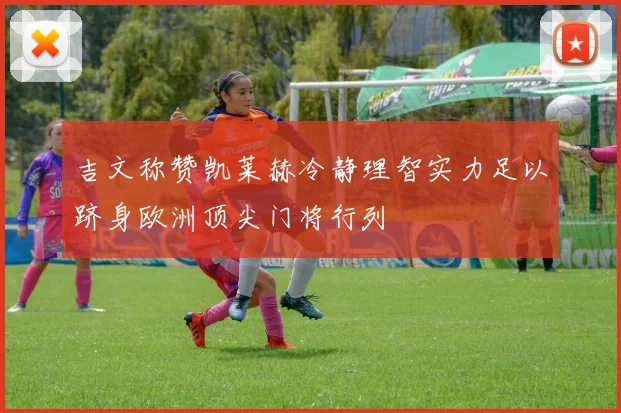 吉文称赞凯莱赫冷静理智实力足以跻身欧洲顶尖门将行列