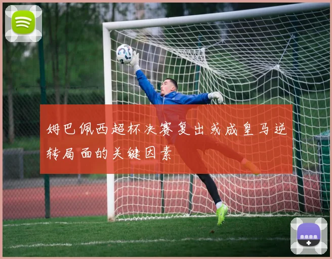 姆巴佩西超杯决赛复出或成皇马逆转局面的关键因素