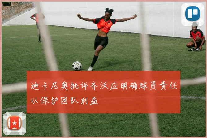 迪卡尼奥批评齐沃应明确球员责任以保护团队利益