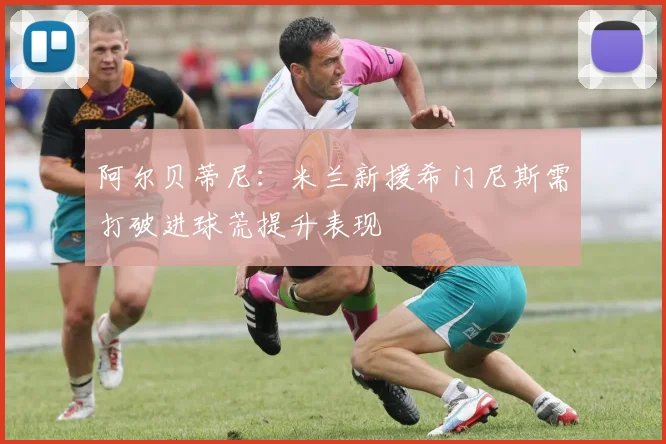 阿尔贝蒂尼：米兰新援希门尼斯需打破进球荒提升表现