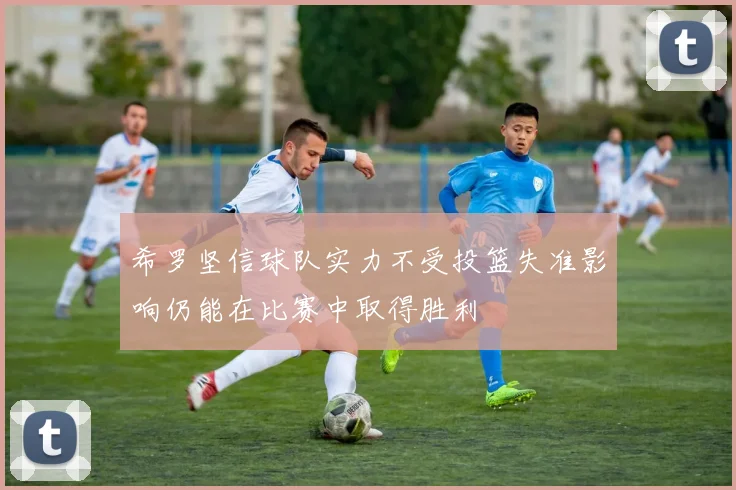 希罗坚信球队实力不受投篮失准影响仍能在比赛中取得胜利