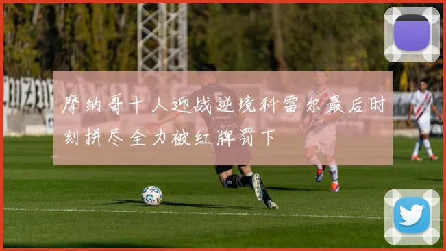 摩纳哥十人迎战逆境科雷尔最后时刻拼尽全力被红牌罚下