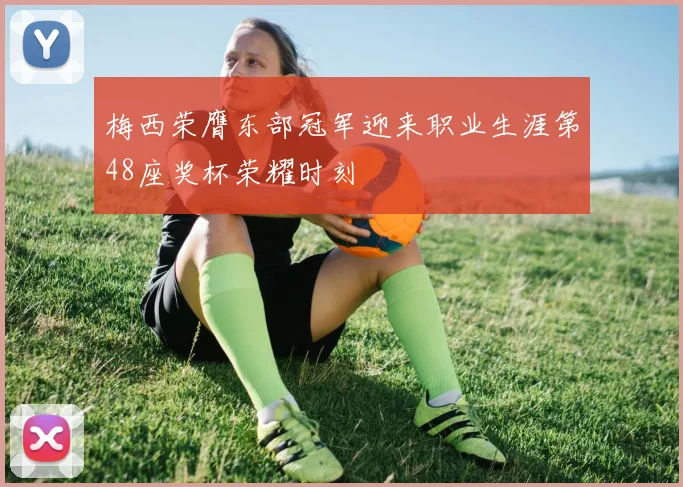 梅西荣膺东部冠军迎来职业生涯第48座奖杯荣耀时刻