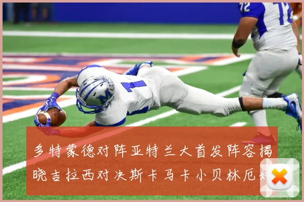 多特蒙德对阵亚特兰大首发阵容揭晓吉拉西对决斯卡马卡小贝林厄姆出战