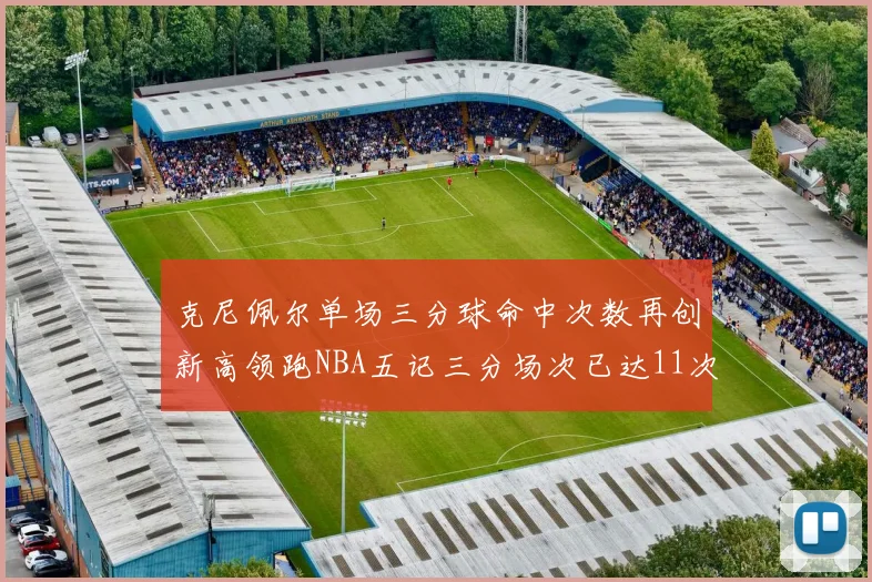 克尼佩尔单场三分球命中次数再创新高领跑NBA五记三分场次已达11次