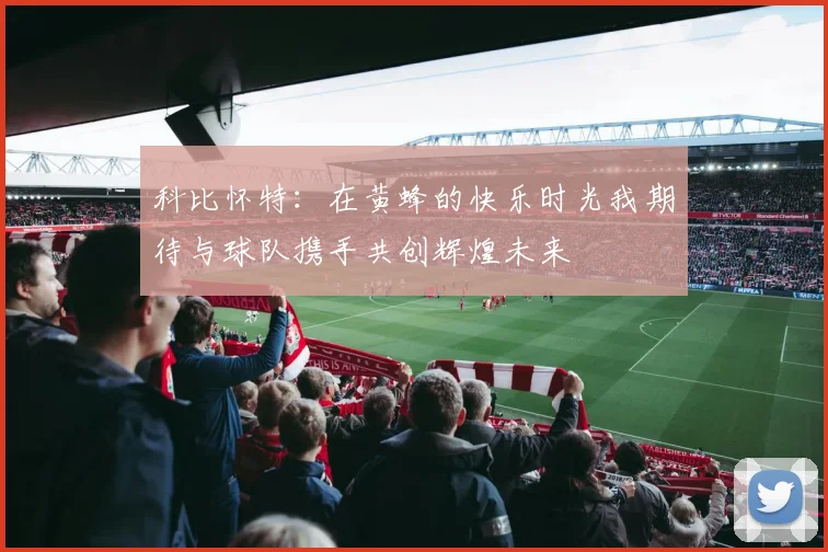 科比怀特：在黄蜂的快乐时光我期待与球队携手共创辉煌未来