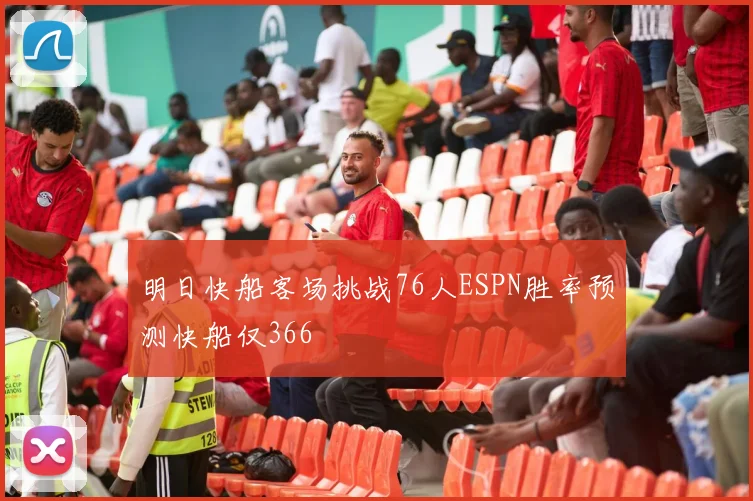 明日快船客场挑战76人ESPN胜率预测快船仅366