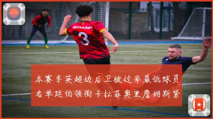 本赛季英超边后卫被过率最低球员名单廷伯领衔卡拉菲奥里詹姆斯紧随其后