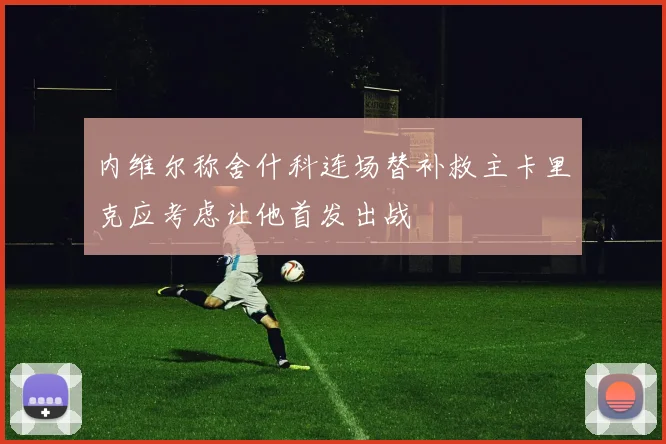内维尔称舍什科连场替补救主卡里克应考虑让他首发出战