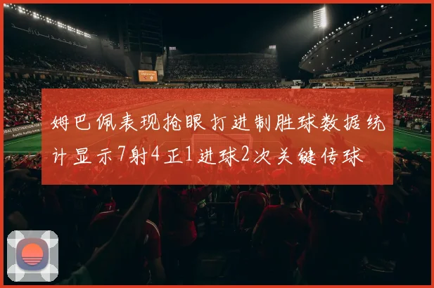 姆巴佩表现抢眼打进制胜球数据统计显示7射4正1进球2次关键传球