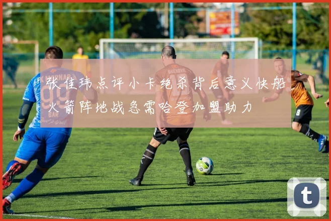 张佳玮点评小卡绝杀背后意义快船火箭阵地战急需哈登加盟助力