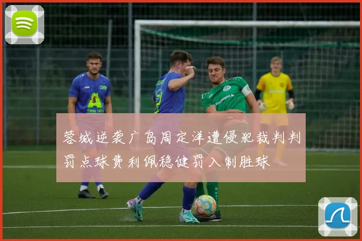 蓉城逆袭广岛周定洋遭侵犯裁判判罚点球费利佩稳健罚入制胜球
