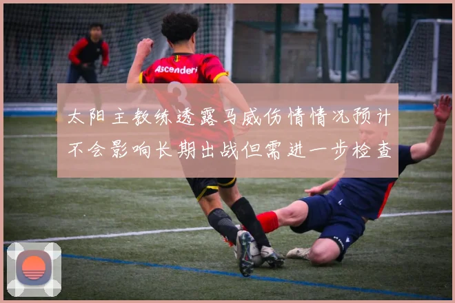 太阳主教练透露马威伤情情况预计不会影响长期出战但需进一步检查确认